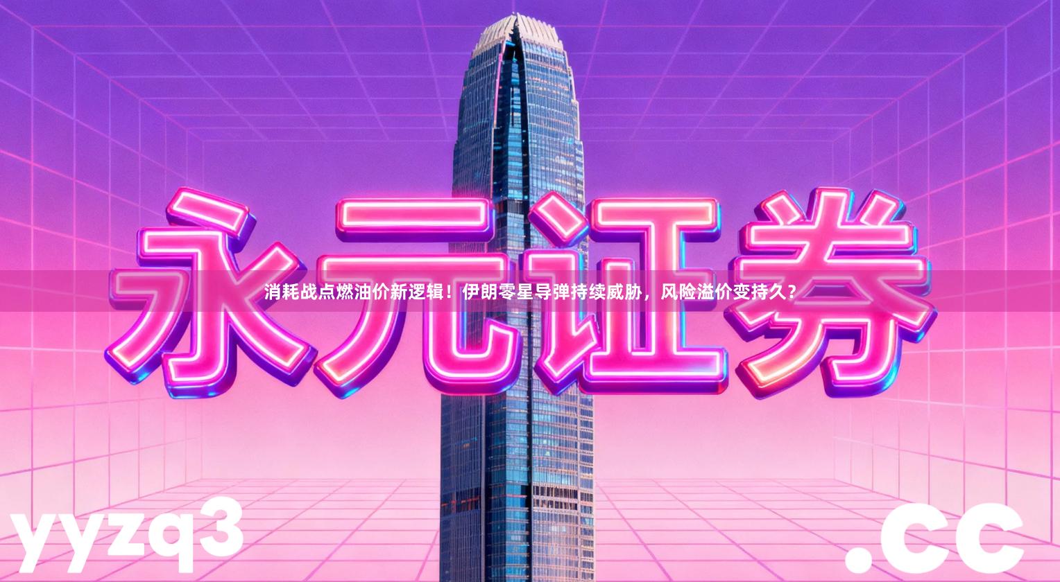 消耗战点燃油价新逻辑！伊朗零星导弹持续威胁，风险溢价变持久？