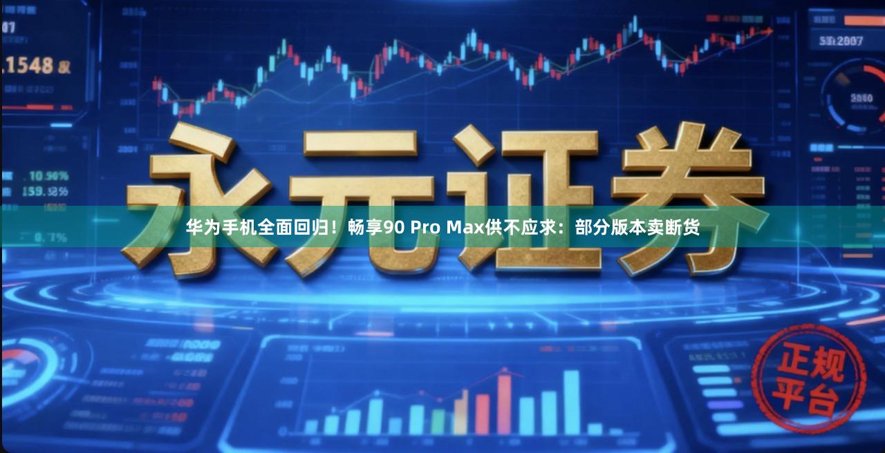 华为手机全面回归！畅享90 Pro Max供不应求：部分版本卖断货