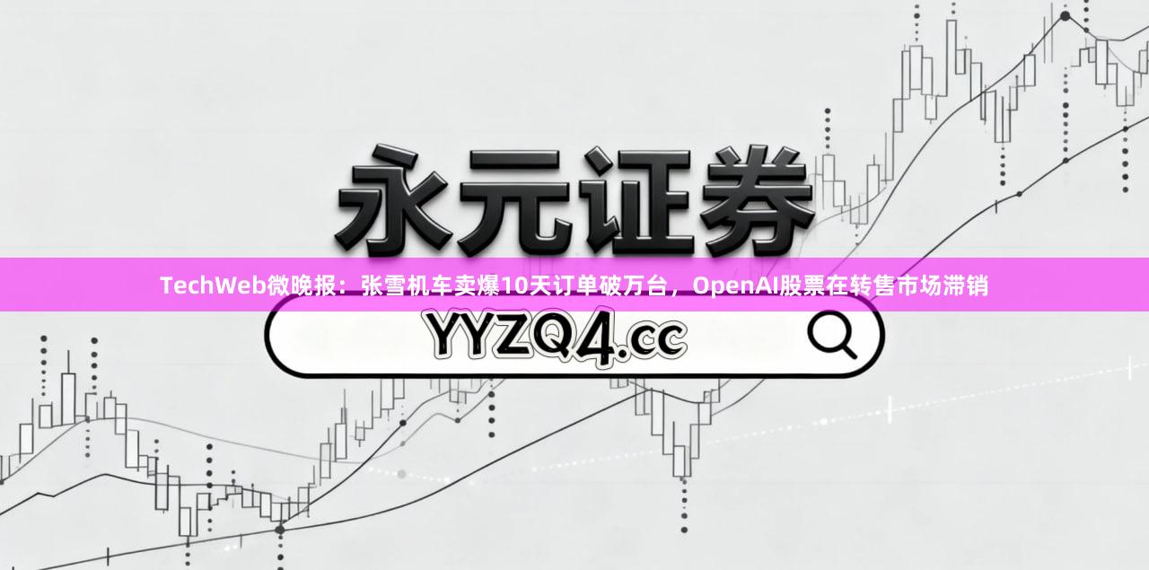 TechWeb微晚报：张雪机车卖爆10天订单破万台，OpenAI股票在转售市场滞销