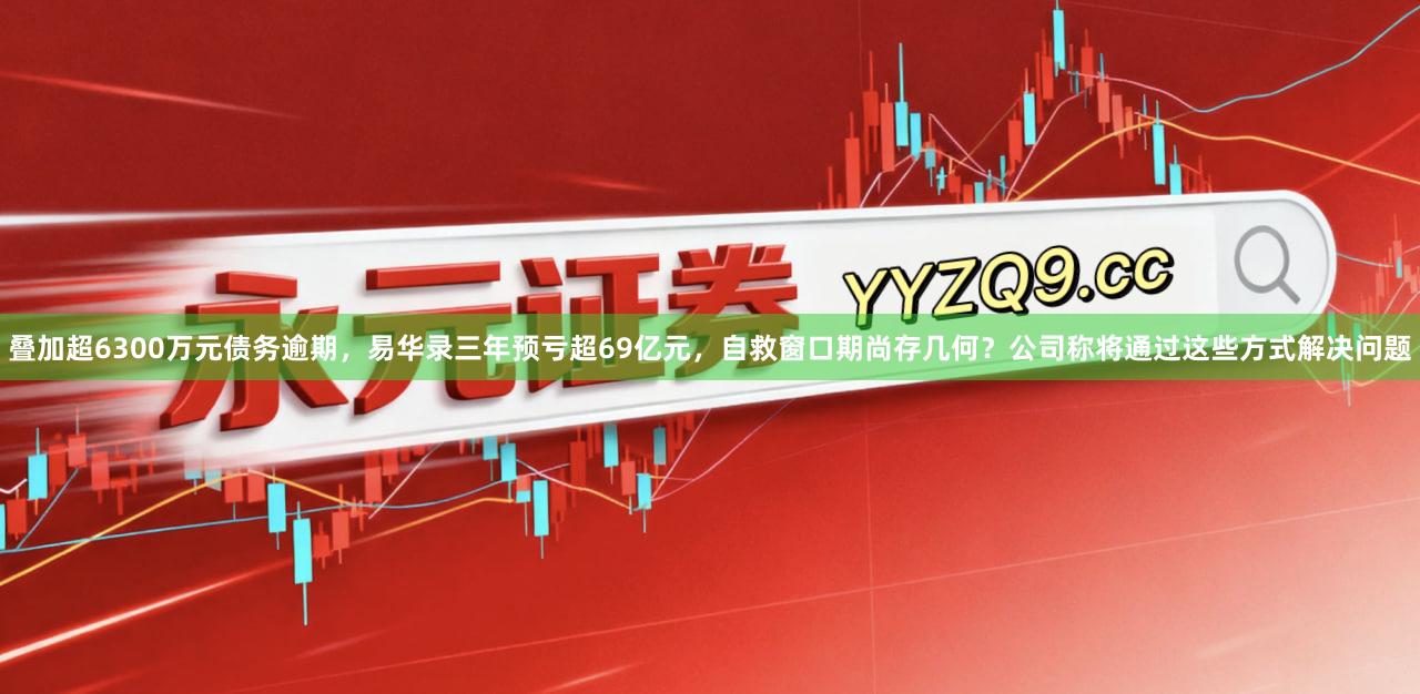 叠加超6300万元债务逾期，易华录三年预亏超69亿元，自救窗口期尚存几何？公司称将通过这些方式解决问题