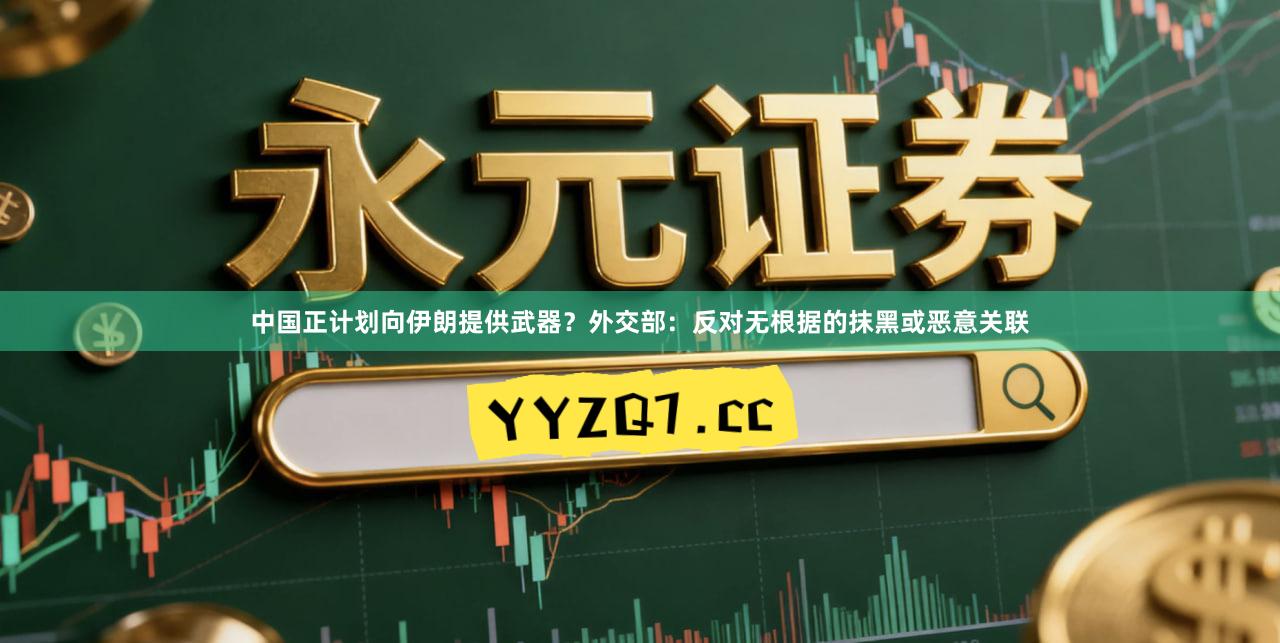 中国正计划向伊朗提供武器？外交部：反对无根据的抹黑或恶意关联