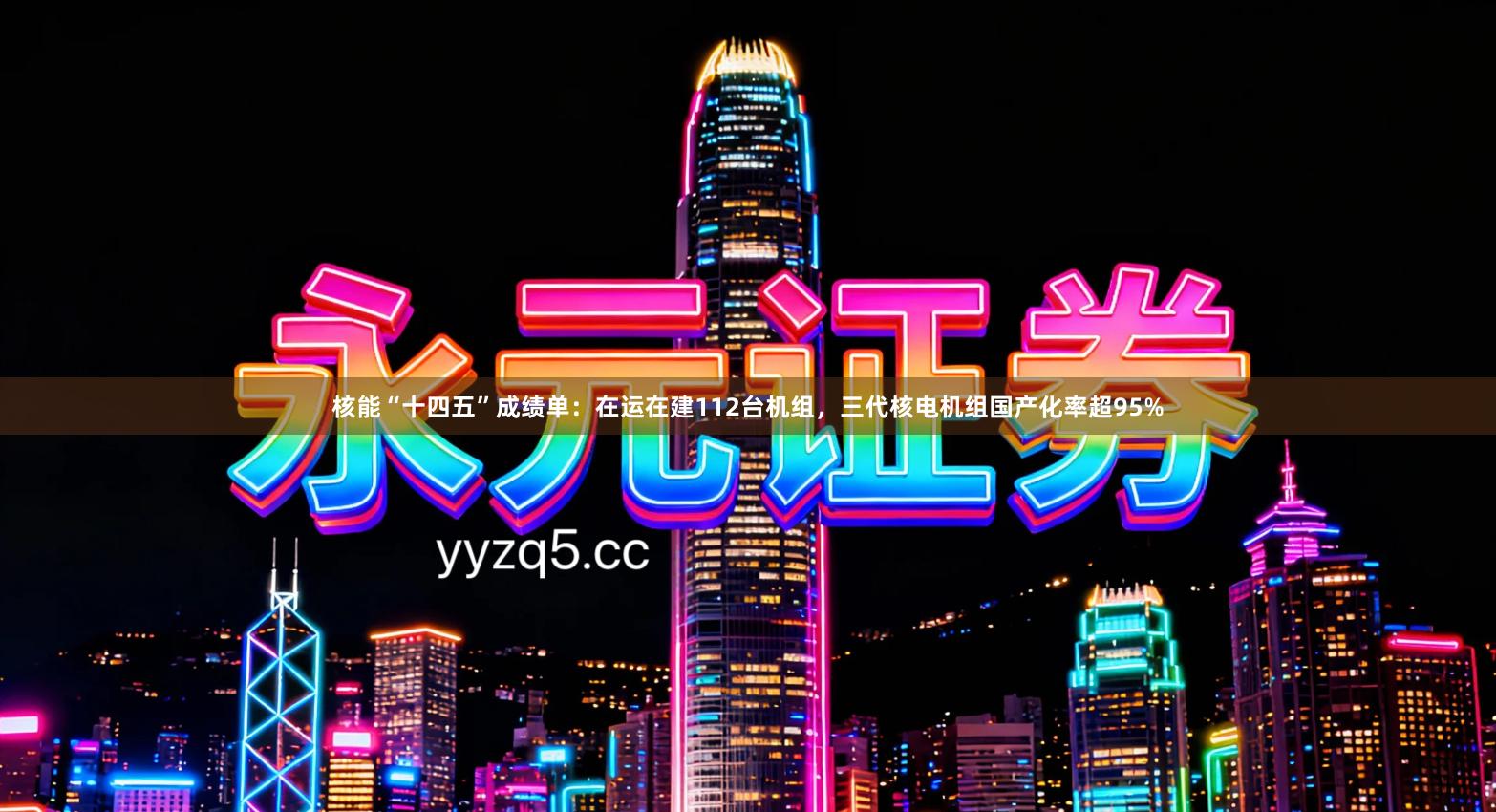 核能“十四五”成绩单：在运在建112台机组，三代核电机组国产化率超95%