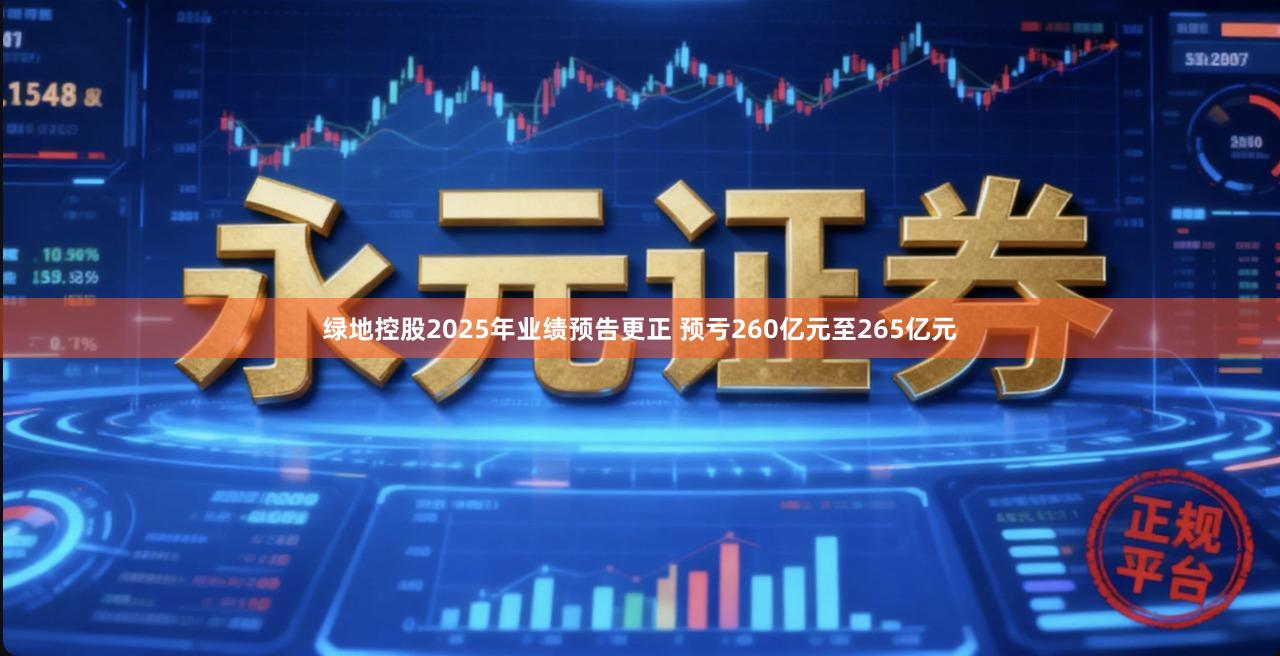 绿地控股2025年业绩预告更正 预亏260亿元至265亿元