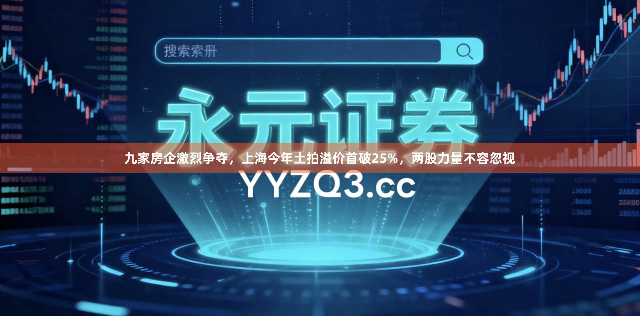 九家房企激烈争夺，上海今年土拍溢价首破25%，两股力量不容忽视