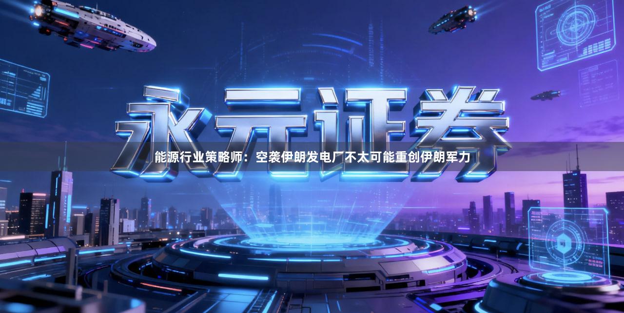 能源行业策略师：空袭伊朗发电厂不太可能重创伊朗军力