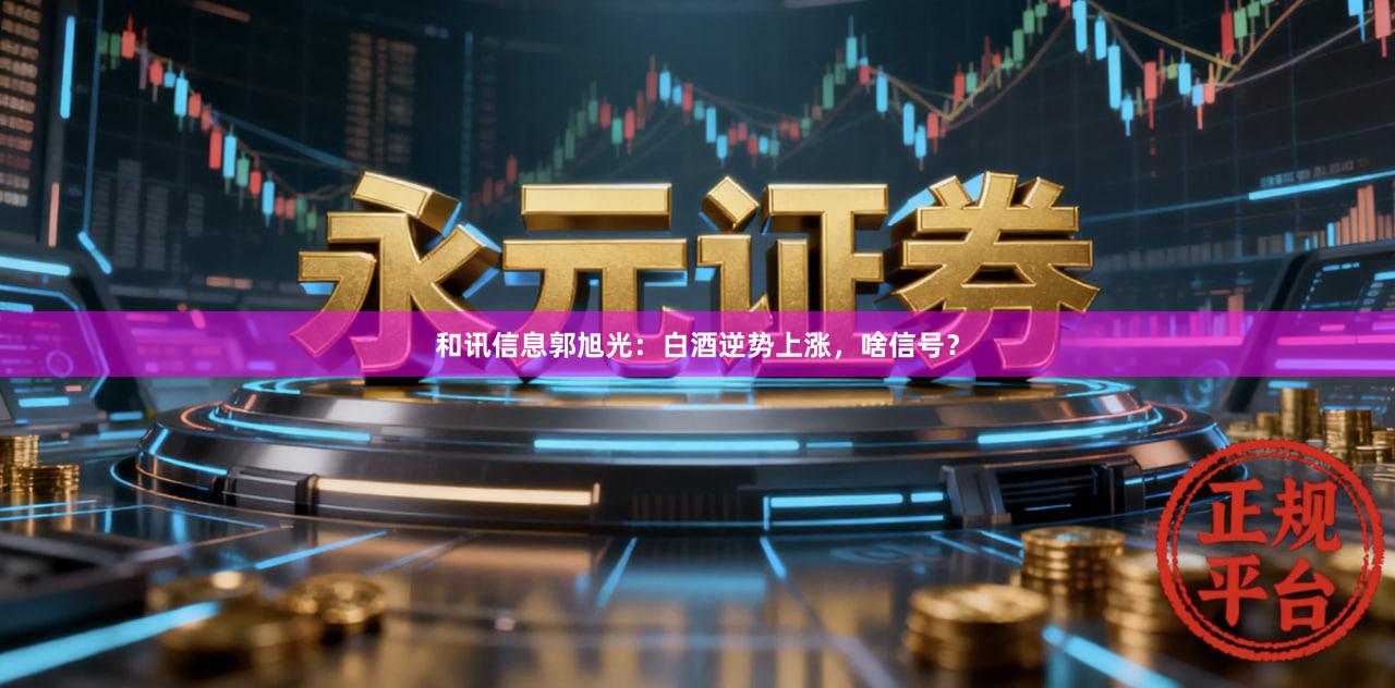 和讯信息郭旭光：白酒逆势上涨，啥信号？