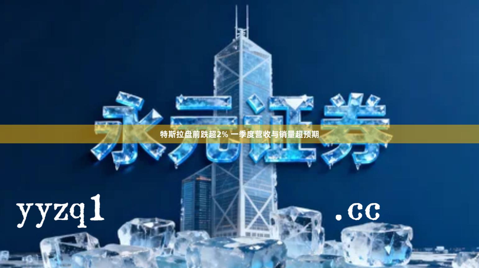 特斯拉盘前跌超2% 一季度营收与销量超预期