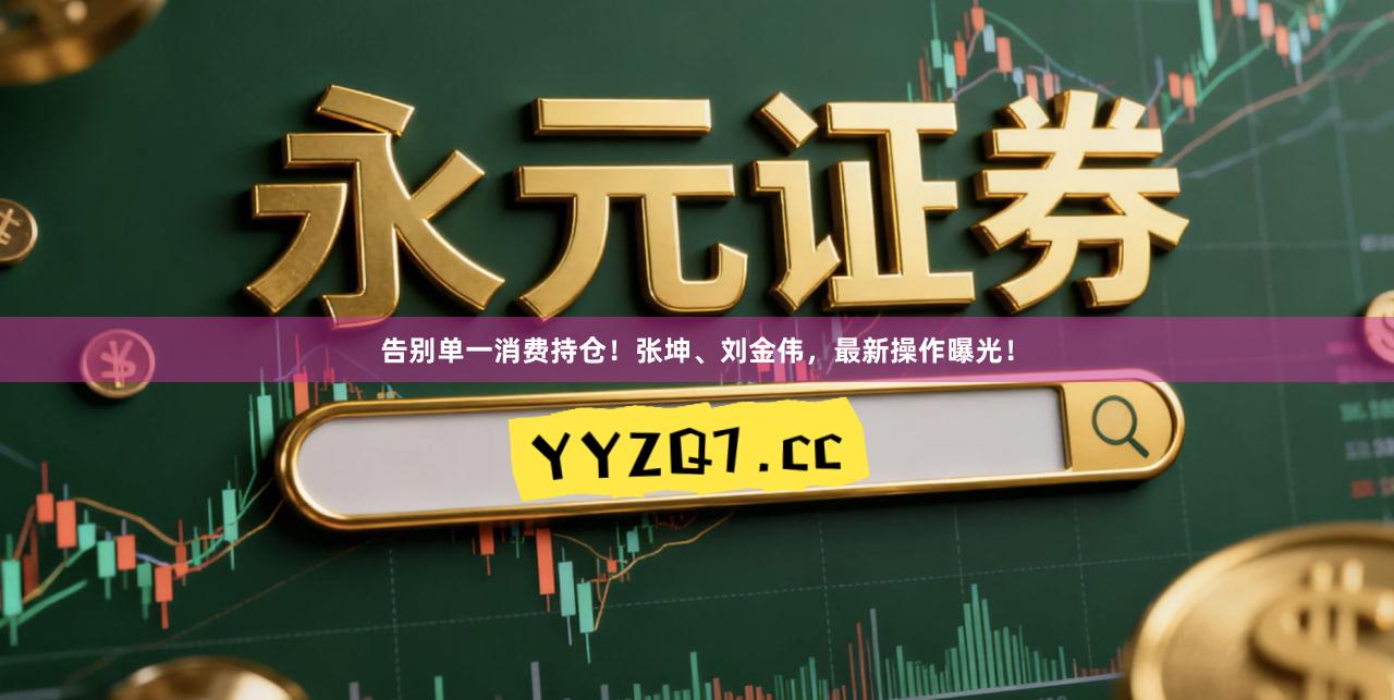 告别单一消费持仓！张坤、刘金伟，最新操作曝光！