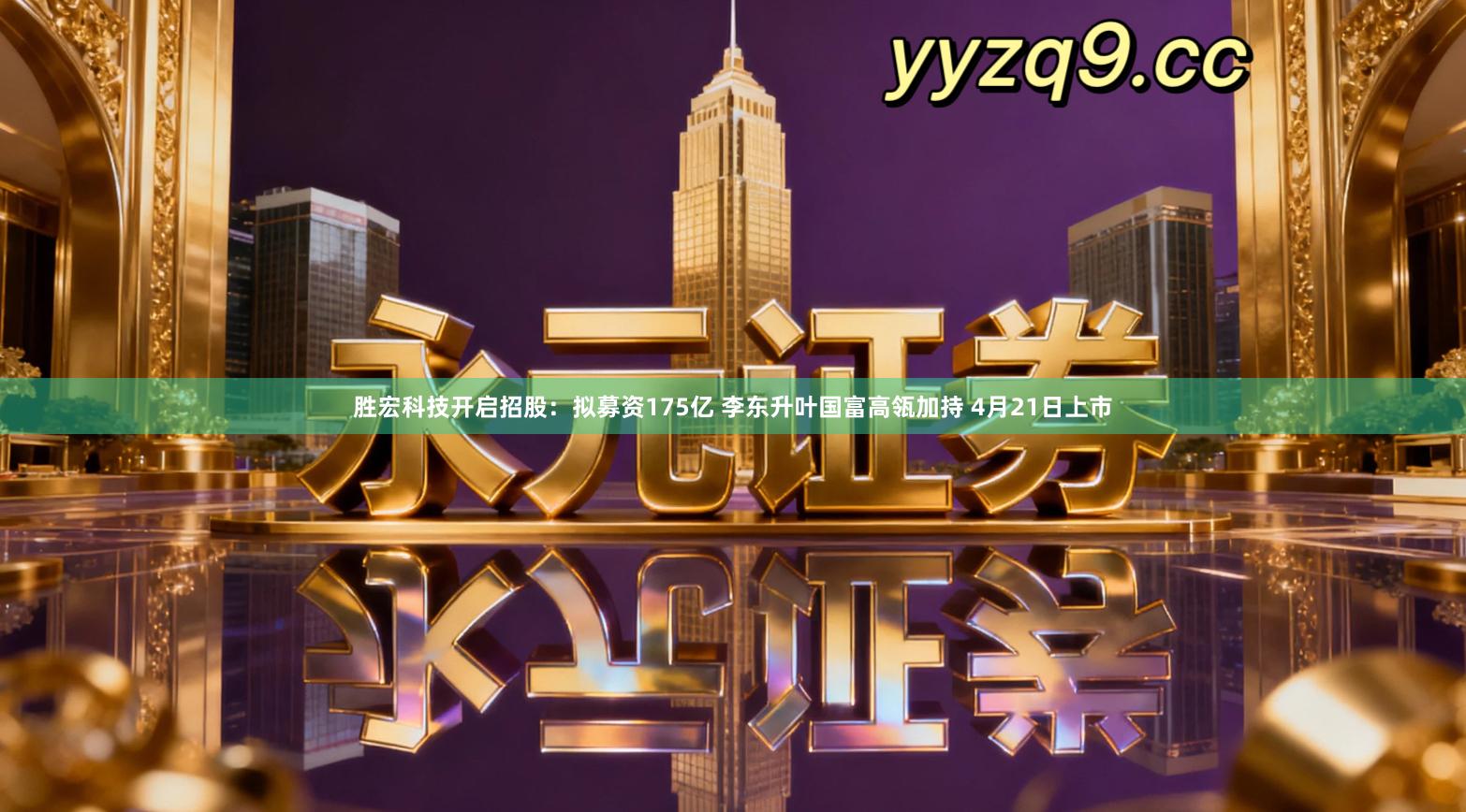 胜宏科技开启招股：拟募资175亿 李东升叶国富高瓴加持 4月21日上市
