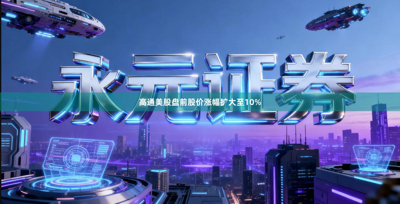 高通美股盘前股价涨幅扩大至10%