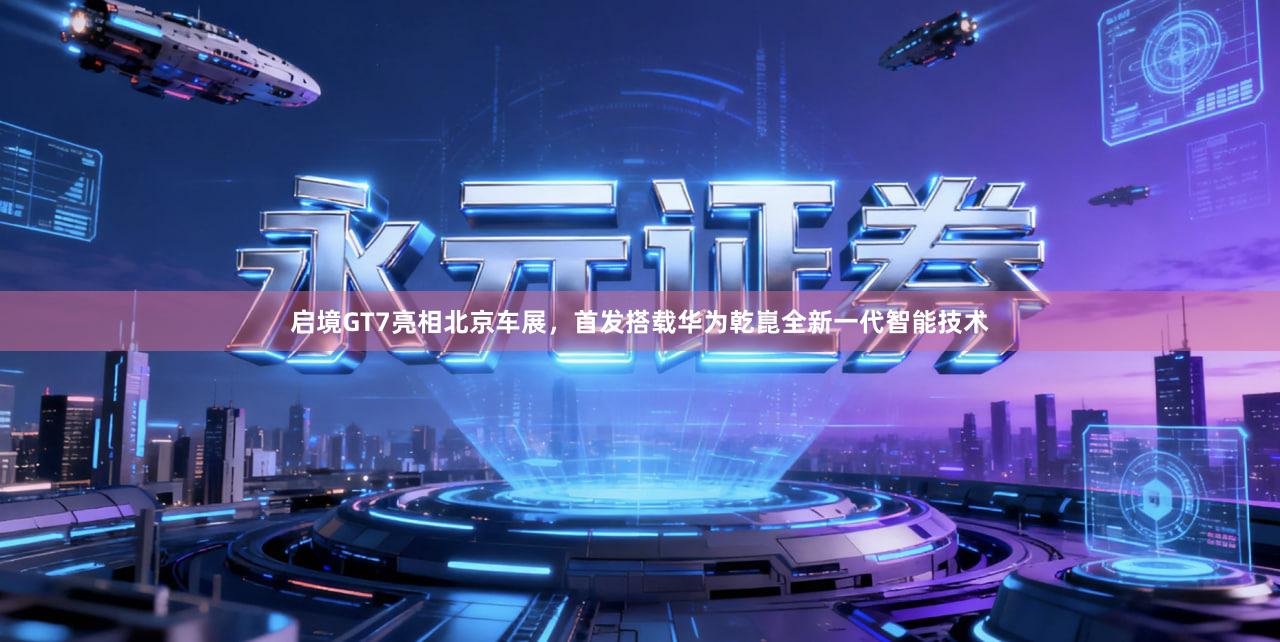 启境GT7亮相北京车展，首发搭载华为乾崑全新一代智能技术