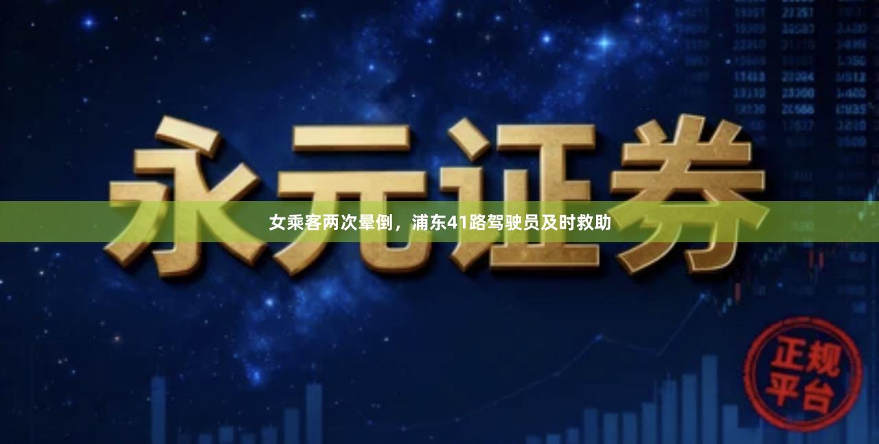 女乘客两次晕倒，浦东41路驾驶员及时救助