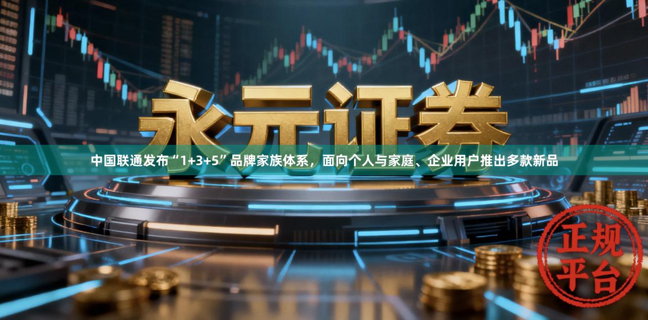 中国联通发布“1+3+5”品牌家族体系，面向个人与家庭、企业用户推出多款新品