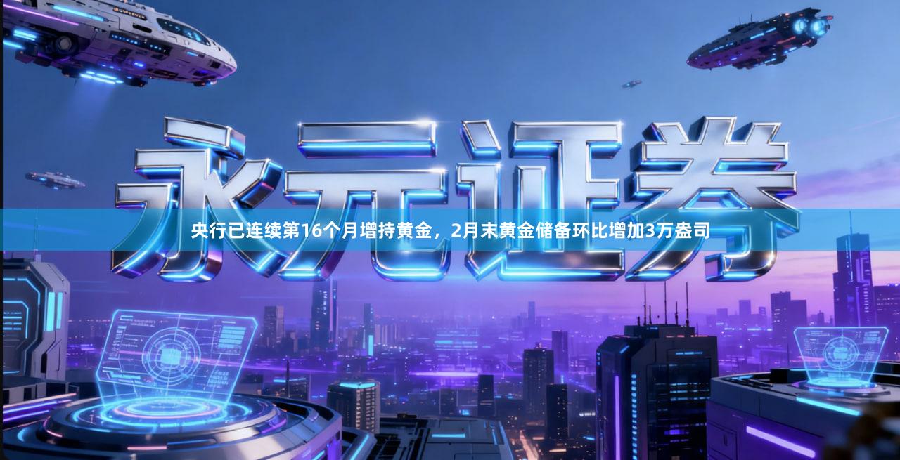央行已连续第16个月增持黄金，2月末黄金储备环比增加3万盎司