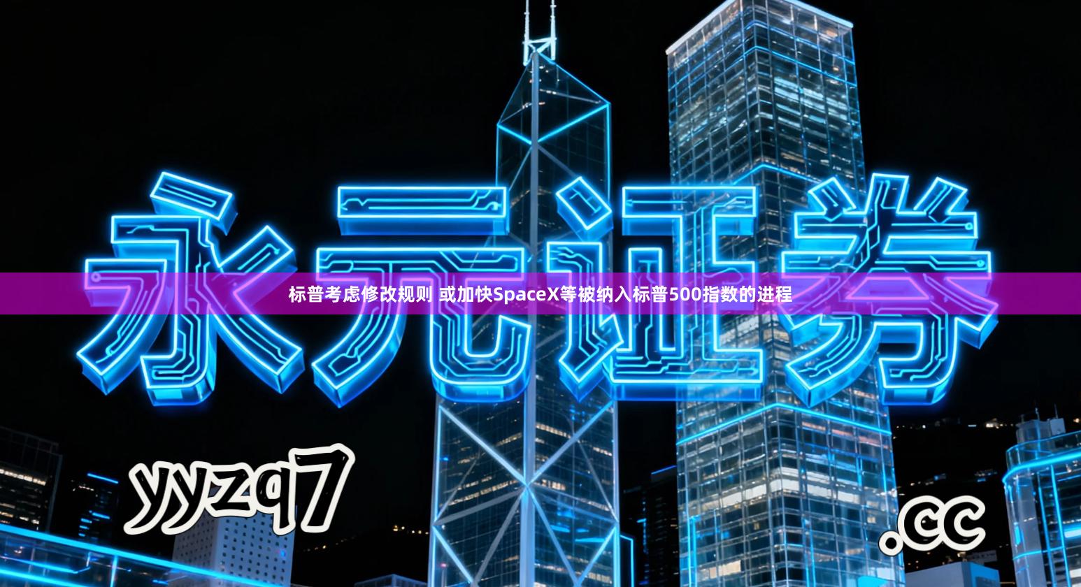 标普考虑修改规则 或加快SpaceX等被纳入标普500指数的进程