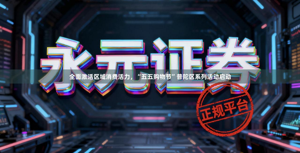 全面激活区域消费活力，“五五购物节”普陀区系列活动启动