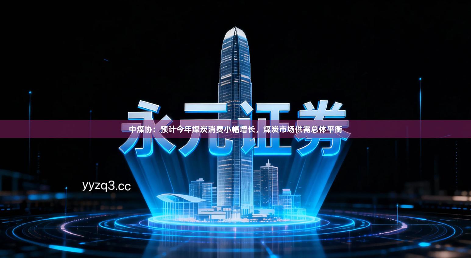 中煤协：预计今年煤炭消费小幅增长，煤炭市场供需总体平衡