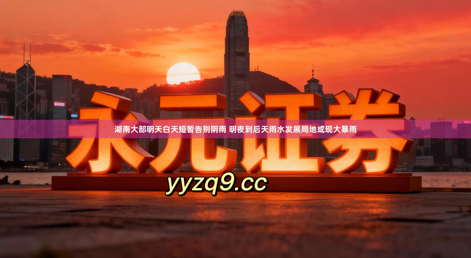 湖南大部明天白天短暂告别阴雨 明夜到后天雨水发展局地或现大暴雨
