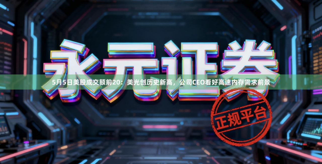 5月5日美股成交额前20：美光创历史新高，公司CEO看好高速内存需求前景