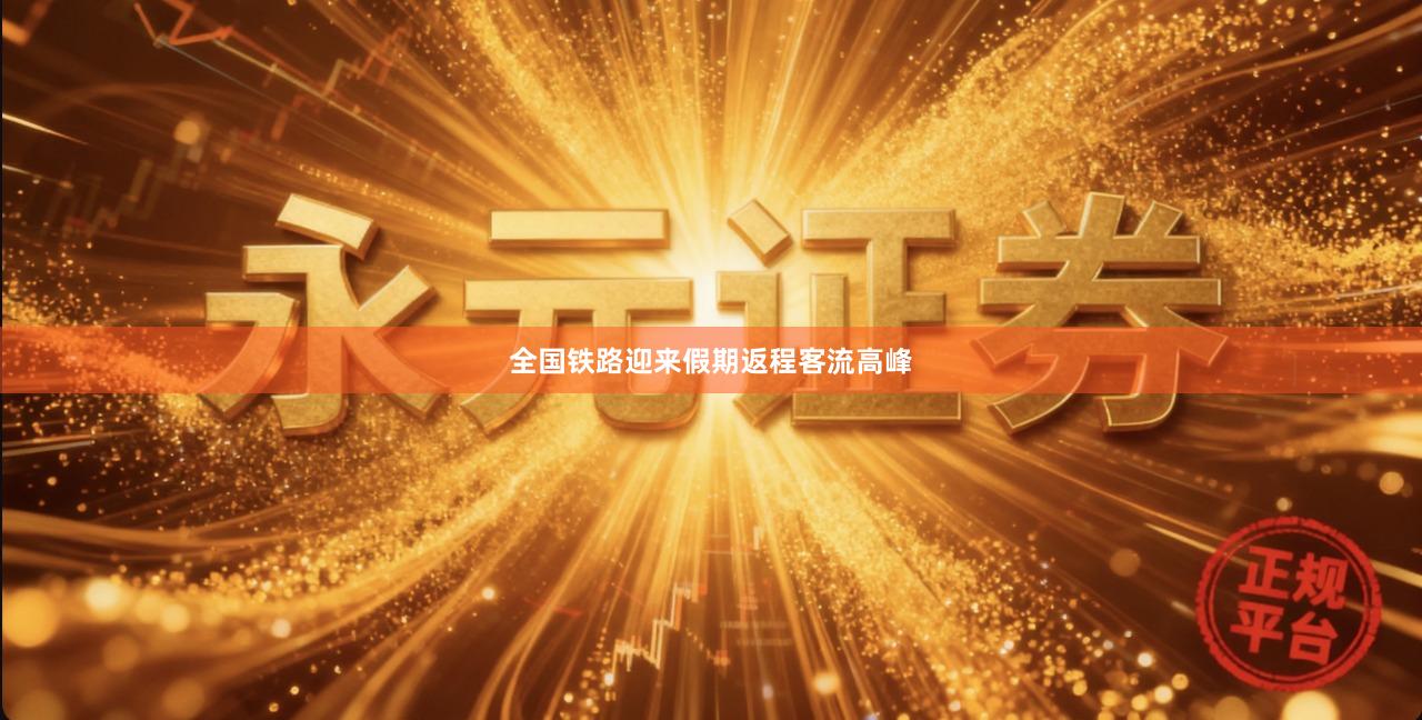 全国铁路迎来假期返程客流高峰