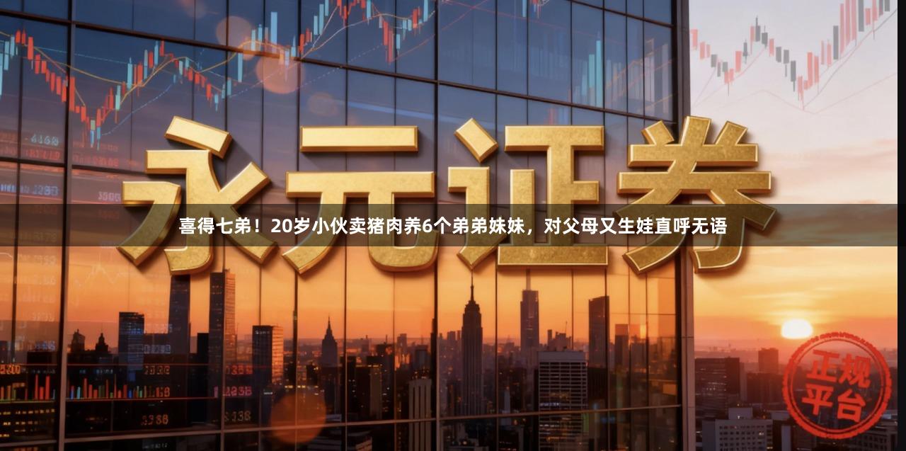 喜得七弟！20岁小伙卖猪肉养6个弟弟妹妹，对父母又生娃直呼无语
