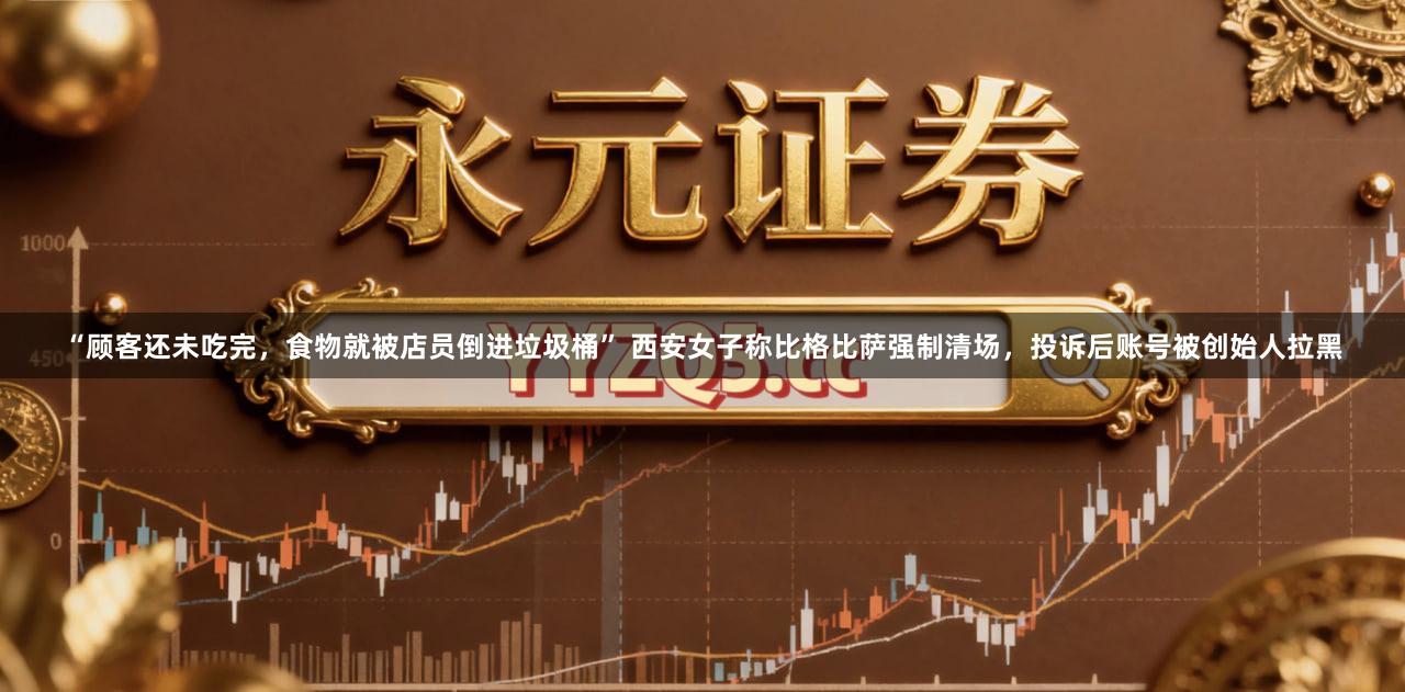 “顾客还未吃完，食物就被店员倒进垃圾桶” 西安女子称比格比萨强制清场，投诉后账号被创始人拉黑