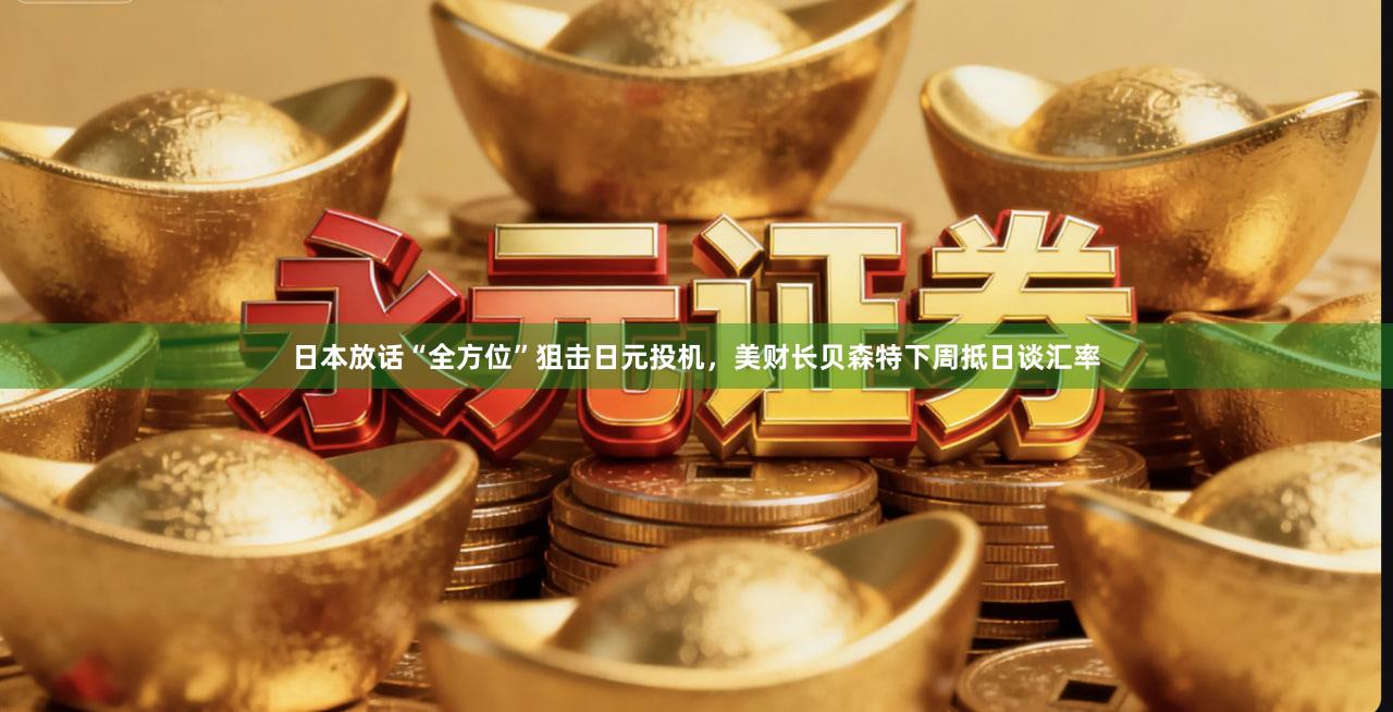 日本放话“全方位”狙击日元投机，美财长贝森特下周抵日谈汇率