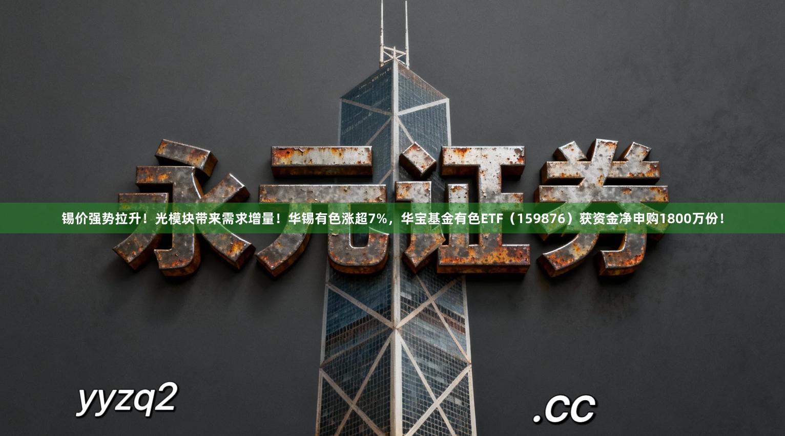 锡价强势拉升！光模块带来需求增量！华锡有色涨超7%，华宝基金有色ETF（159876）获资金净申购1800万份！