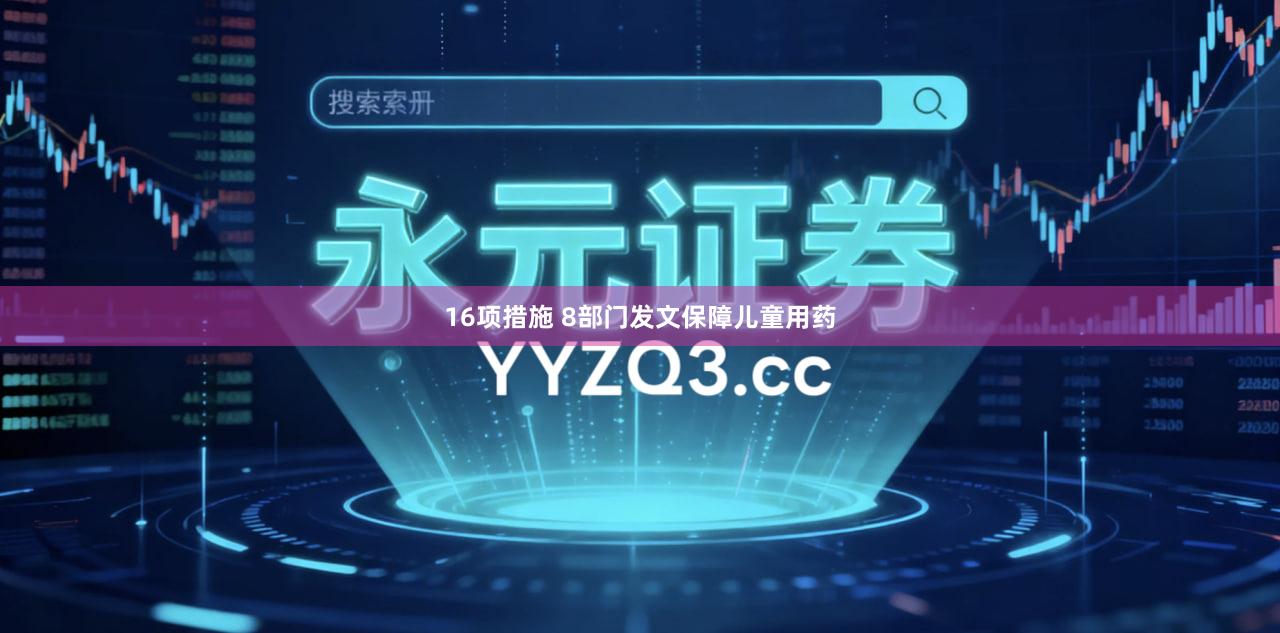 16项措施 8部门发文保障儿童用药