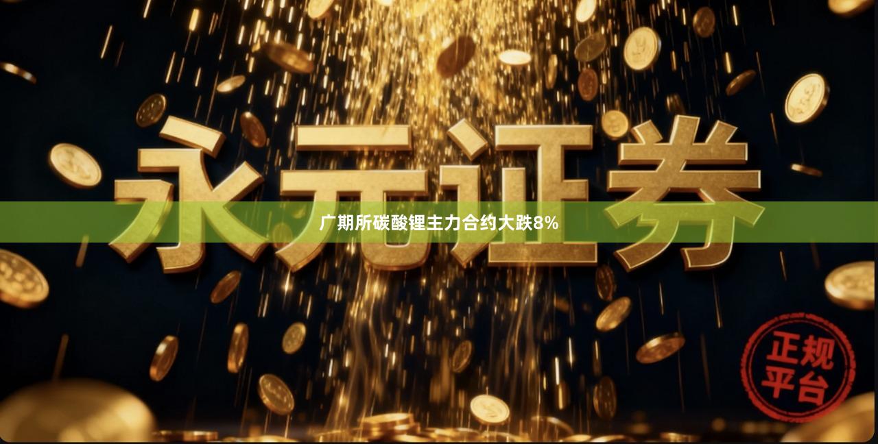 广期所碳酸锂主力合约大跌8%