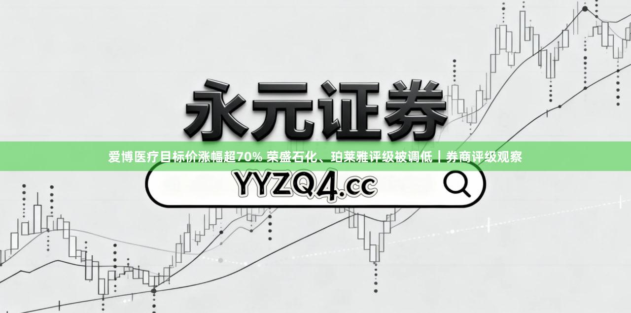 爱博医疗目标价涨幅超70% 荣盛石化、珀莱雅评级被调低｜券商评级观察