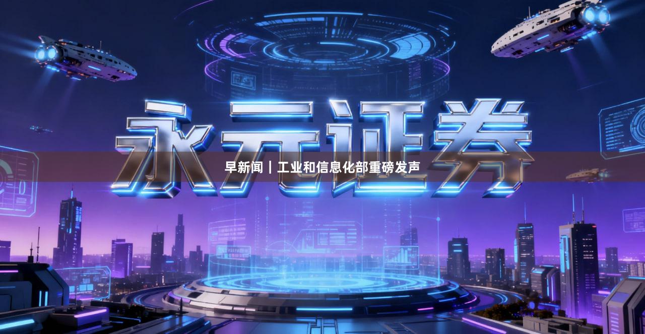 早新闻｜工业和信息化部重磅发声