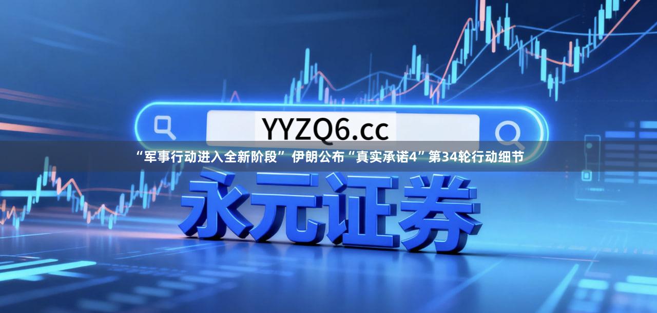 “军事行动进入全新阶段” 伊朗公布“真实承诺4”第34轮行动细节
