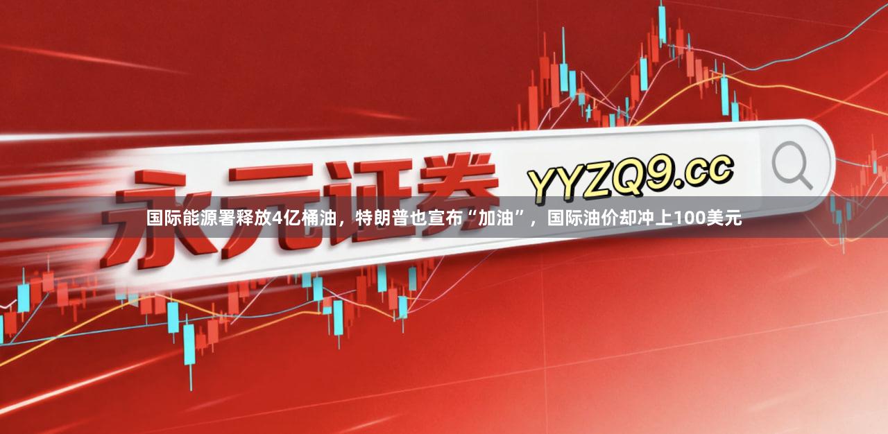 国际能源署释放4亿桶油，特朗普也宣布“加油”，国际油价却冲上100美元