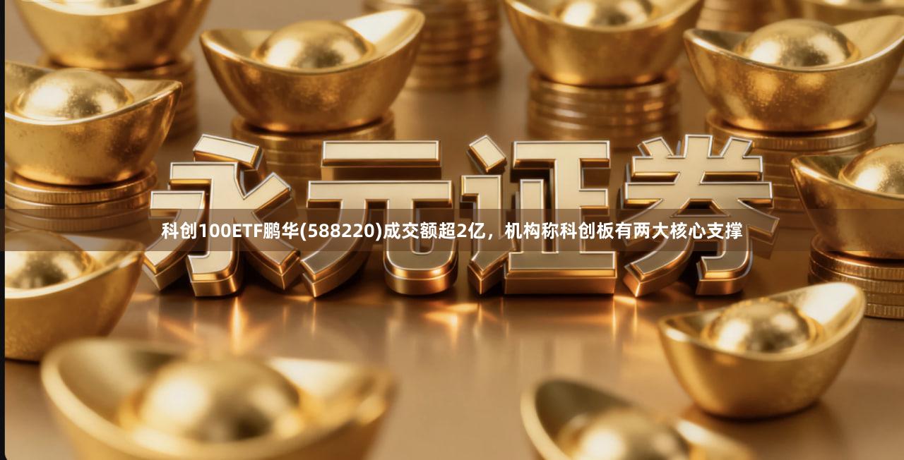 科创100ETF鹏华(588220)成交额超2亿，机构称科创板有两大核心支撑