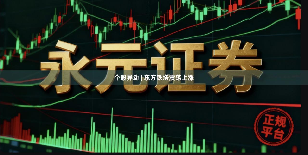 个股异动 | 东方铁塔震荡上涨