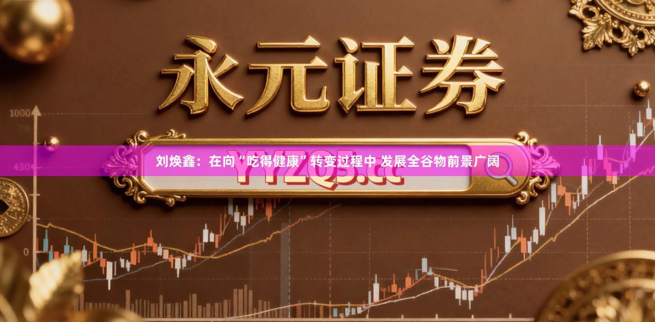刘焕鑫：在向“吃得健康”转变过程中 发展全谷物前景广阔