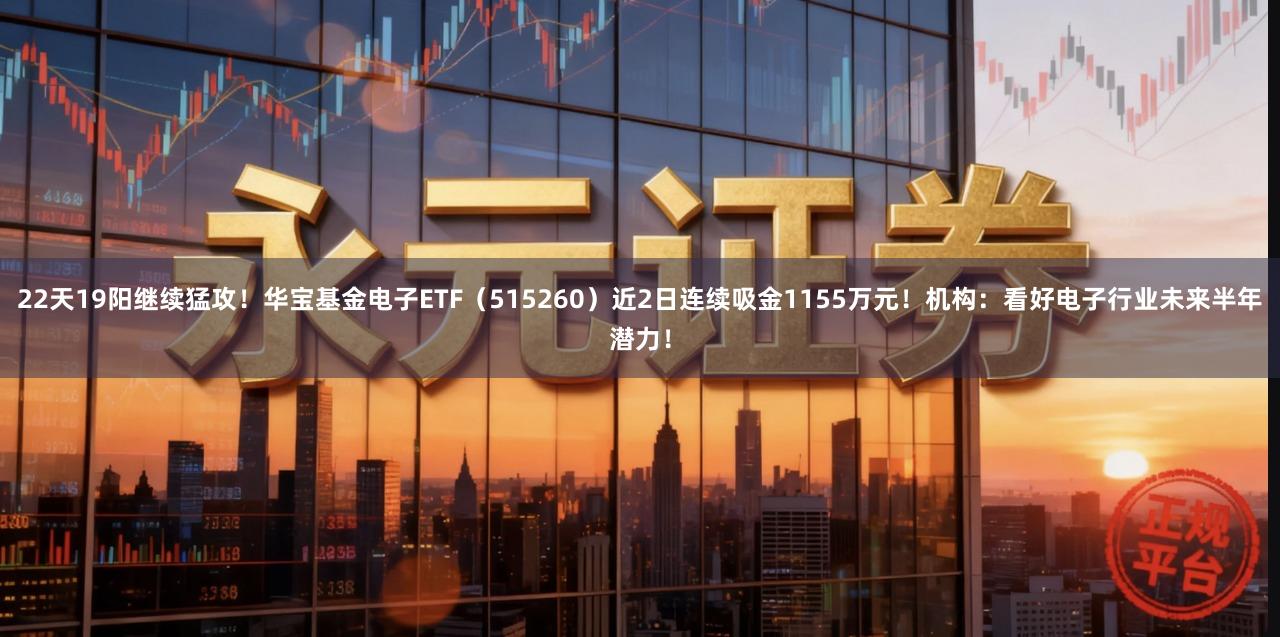 22天19阳继续猛攻！华宝基金电子ETF（515260）近2日连续吸金1155万元！机构：看好电子行业未来半年潜力！