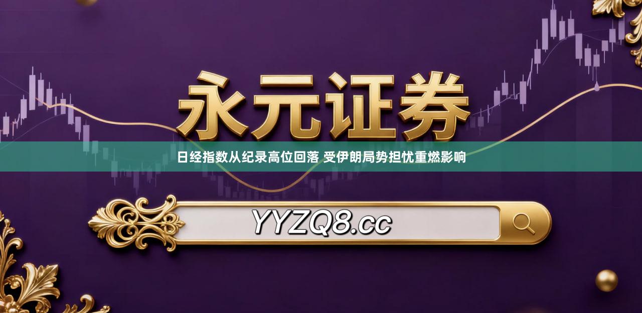日经指数从纪录高位回落 受伊朗局势担忧重燃影响