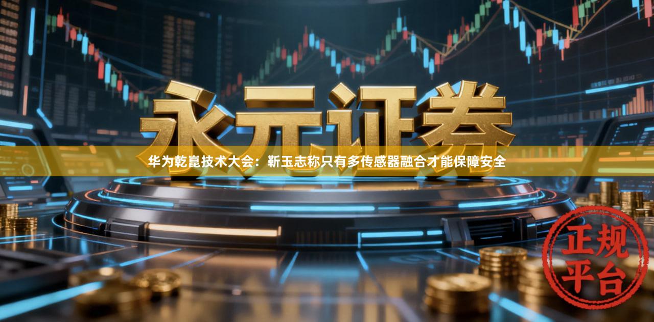 华为乾崑技术大会：靳玉志称只有多传感器融合才能保障安全