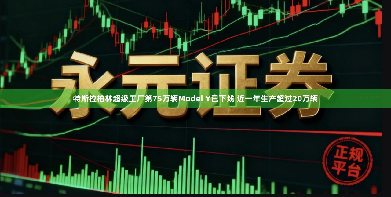 特斯拉柏林超级工厂第75万辆Model Y已下线 近一年生产超过20万辆
