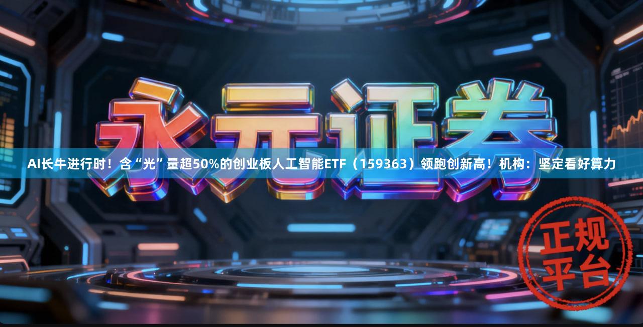 AI长牛进行时！含“光”量超50%的创业板人工智能ETF（159363）领跑创新高！机构：坚定看好算力