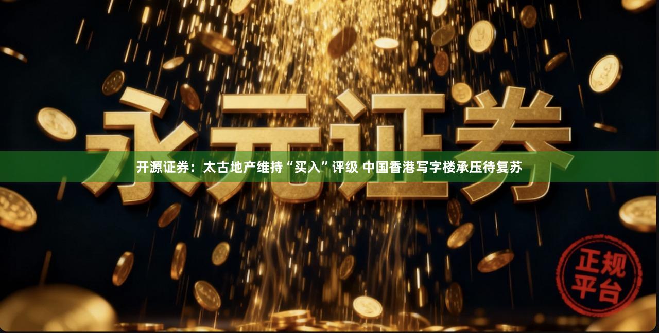开源证券：太古地产维持“买入”评级 中国香港写字楼承压待复苏