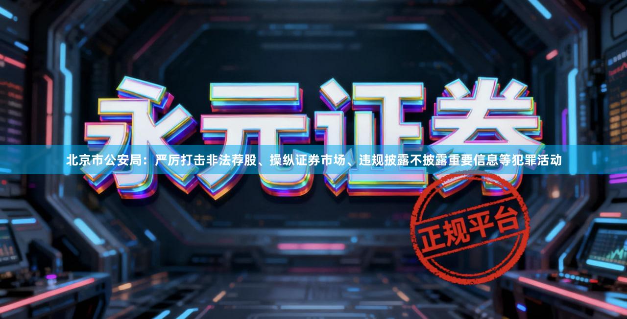 北京市公安局：严厉打击非法荐股、操纵证券市场、违规披露不披露重要信息等犯罪活动