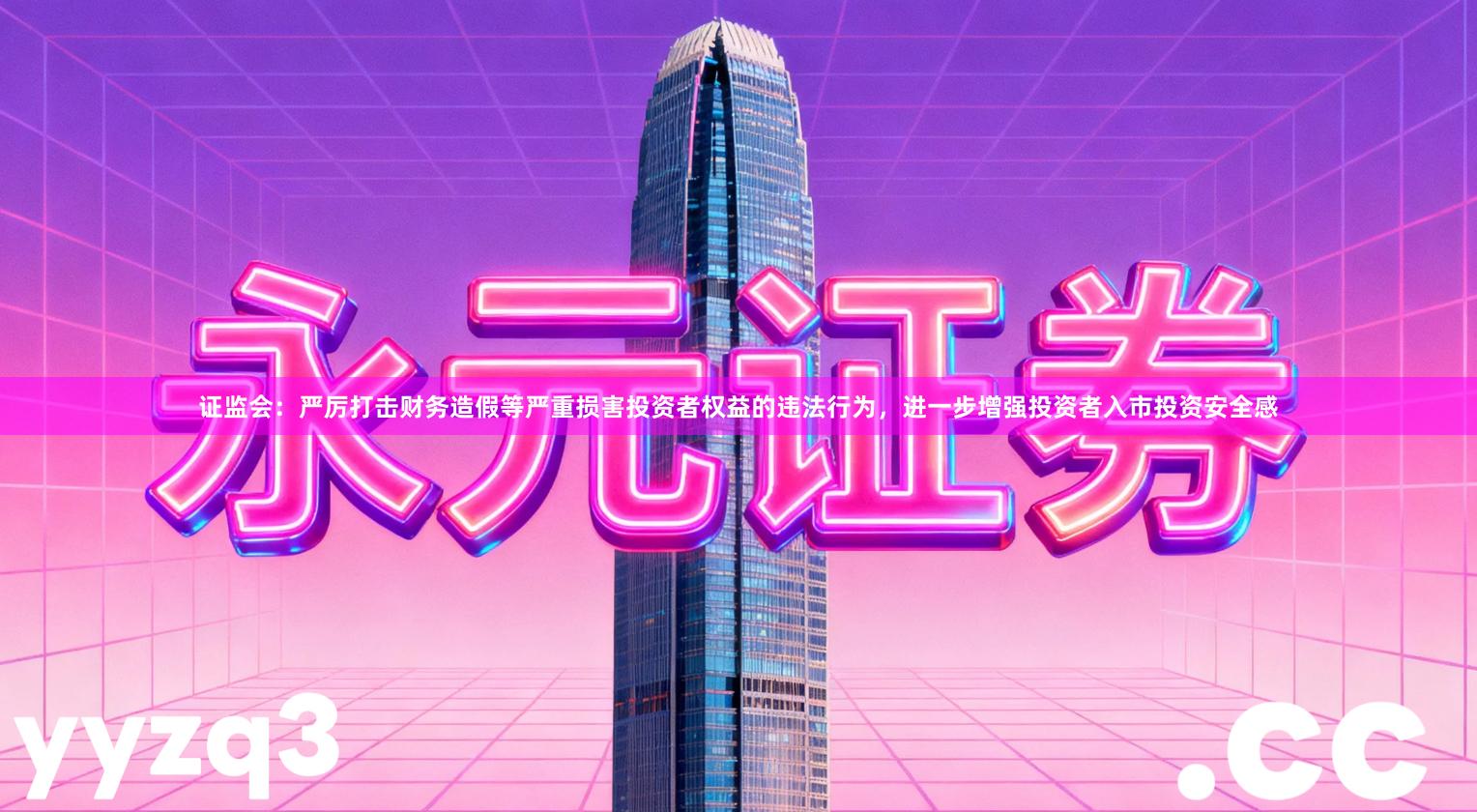 证监会：严厉打击财务造假等严重损害投资者权益的违法行为，进一步增强投资者入市投资安全感
