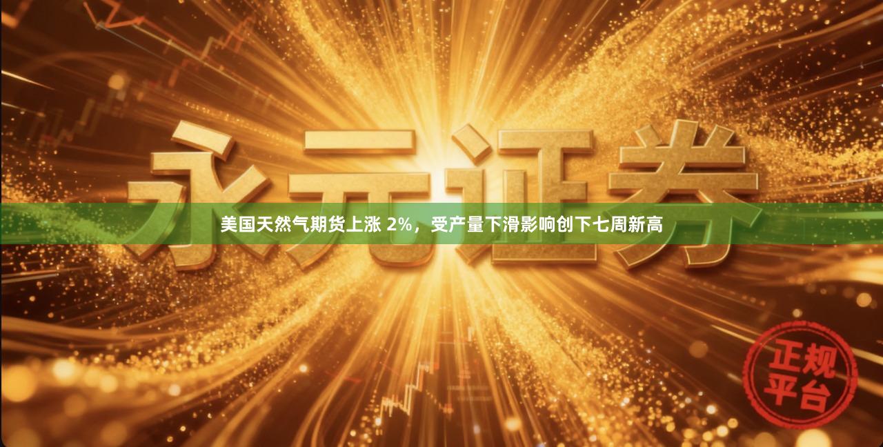 美国天然气期货上涨 2%，受产量下滑影响创下七周新高