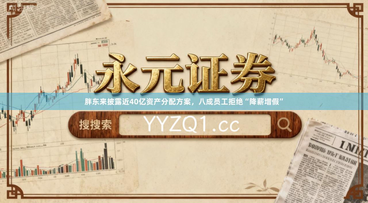 胖东来披露近40亿资产分配方案，八成员工拒绝“降薪增假”
