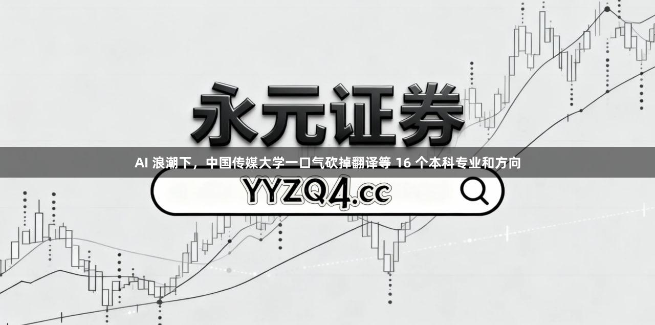 AI 浪潮下，中国传媒大学一口气砍掉翻译等 16 个本科专业和方向