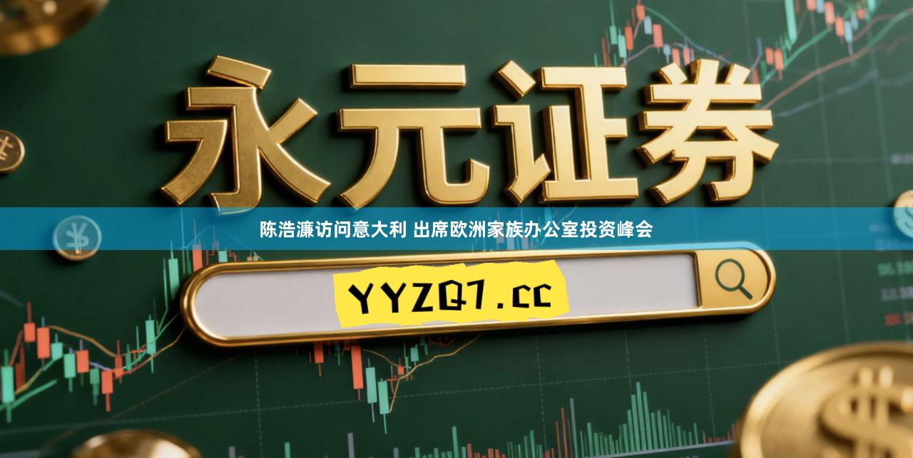 陈浩濂访问意大利 出席欧洲家族办公室投资峰会
