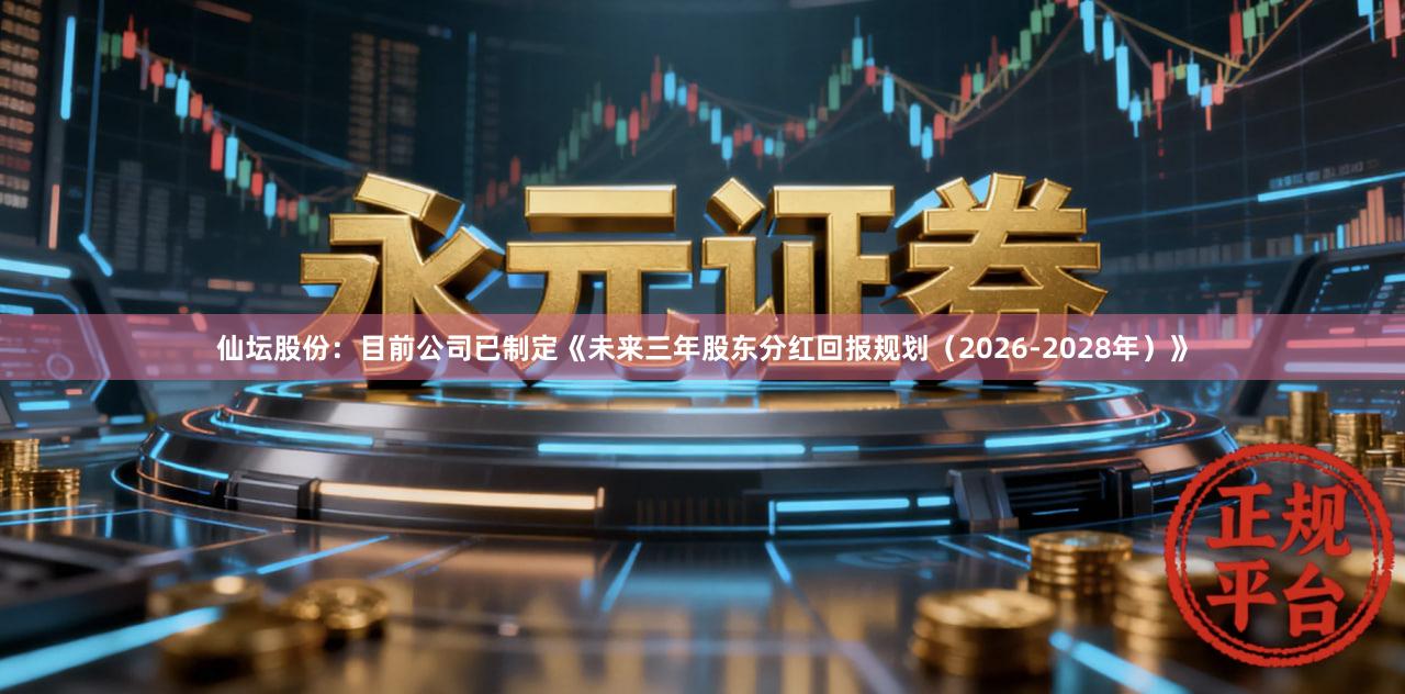 仙坛股份：目前公司已制定《未来三年股东分红回报规划（2026-2028年）》